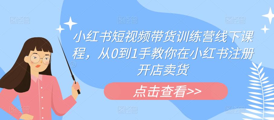 小红书短视频带货训练营线下课程，从0到1手教你在小红书注册开店卖货