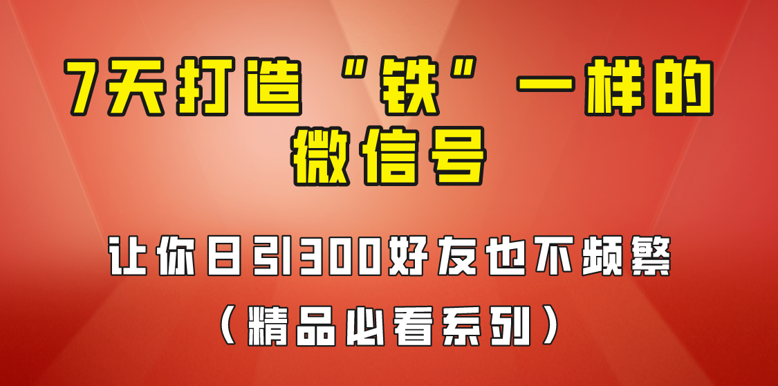 [引流变现]7天养出“铁”一样的微信号，日引300粉不频繁，方法价值880元！