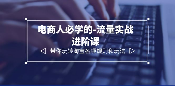 （6330期）电商人必学的-流量实战进阶课：带你玩转淘宝各项规则和玩法（12节课）