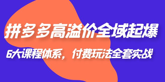 （6297期）拼多多-高溢价 全域 起爆，6大课程体系，付费玩法全套实战！