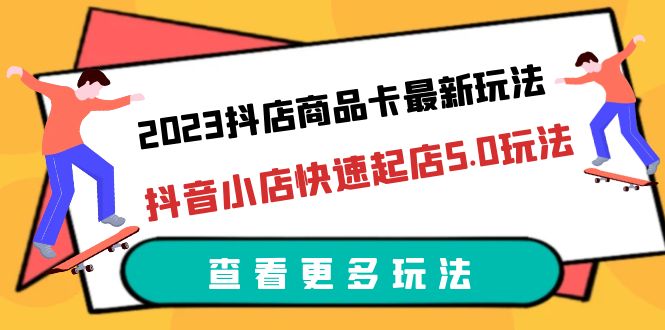 （6295期）2023抖店商品卡最新玩法，抖音小店快速起店5.0玩法（11节课）