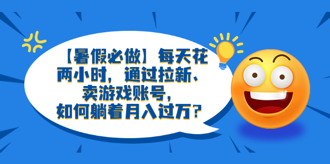 （6257期）【暑假必做】每天花两小时，通过拉新、卖游戏账号，如何躺着月入过万？