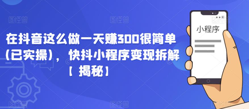 在抖音这么做一天赚300很简单(已实操)，快抖小程序变现拆解【揭秘】