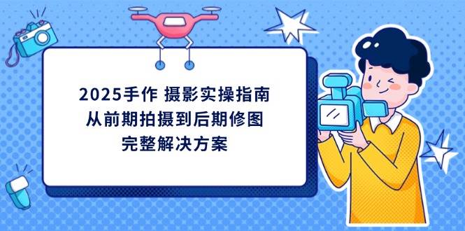 2025手作摄影实操指南，从前期拍摄到后期修图的完整解决方